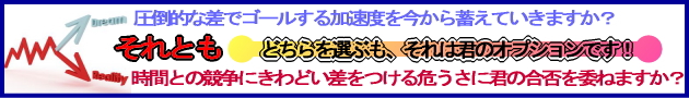 時間との競争にきわどい差をつける危うさに君は君の合否を委ねますか?それとも、圧倒的な差でゴールする加速度を今から蓄えていきますか?